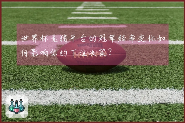 世界杯竞猜平台的冠军赔率变化如何影响你的下注决策？