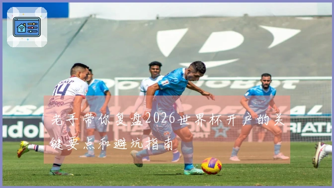 老手带你复盘2026世界杯开户的关键要点和避坑指南