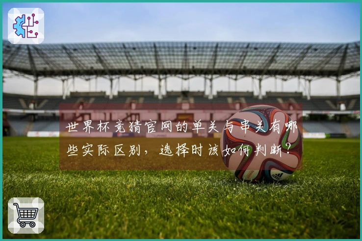 世界杯竞猜官网的单关与串关有哪些实际区别，选择时该如何判断？