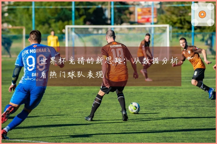 世界杯竞猜的新思路：从数据分析看热门球队表现