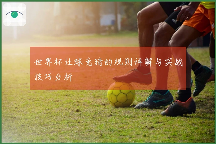 世界杯让球竞猜的规则详解与实战技巧分析