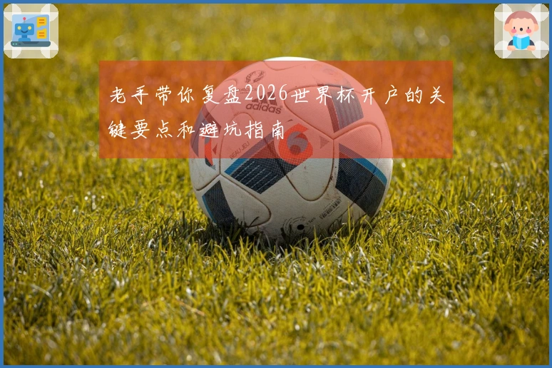老手带你复盘2026世界杯开户的关键要点和避坑指南
