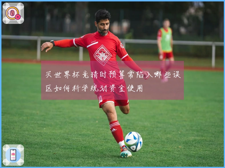 买世界杯竞猜时预算常陷入哪些误区如何科学规划资金使用