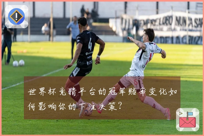 世界杯竞猜平台的冠军赔率变化如何影响你的下注决策？